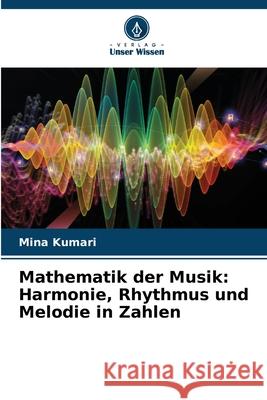 Mathematik der Musik: Harmonie, Rhythmus und Melodie in Zahlen Mina Kumari 9786207595785 Verlag Unser Wissen - książka