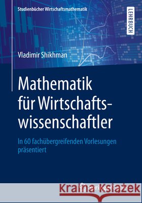 Mathematik Für Wirtschaftswissenschaftler: In 60 Fachübergreifenden Vorlesungen Präsentiert Shikhman, Vladimir 9783658245429 Springer Gabler - książka
