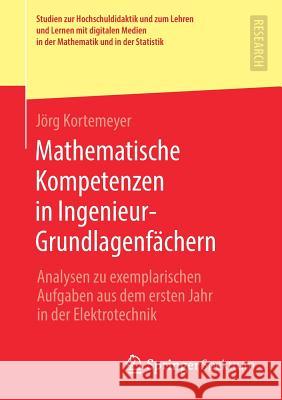 Mathematische Kompetenzen in Ingenieur-Grundlagenfächern: Analysen Zu Exemplarischen Aufgaben Aus Dem Ersten Jahr in Der Elektrotechnik Kortemeyer, Jörg 9783658255084 Springer Spektrum - książka