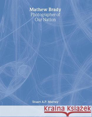 Mathew Brady: Photographer of Our Nation Murray, Stuart A. P. 9780765683137 Taylor and Francis - książka