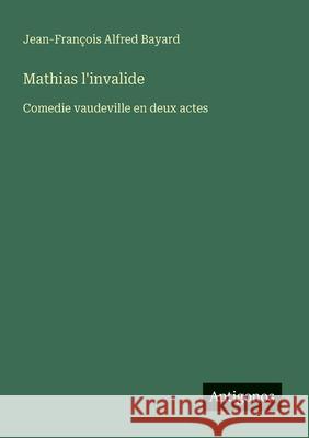Mathias l'invalide: Comedie vaudeville en deux actes Jean-Fran?ois Alfred Bayard 9783563208632 Antigonos Verlag - książka