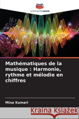 Math?matiques de la musique: Harmonie, rythme et m?lodie en chiffres Mina Kumari 9786207595815 Editions Notre Savoir - książka