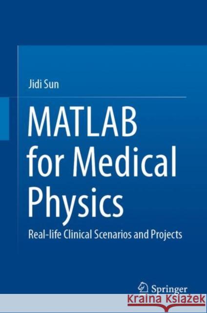 MATLAB for Medical Physics: Real-life Clinical Scenarios and Projects Jidi Sun 9789811998560 Springer - książka