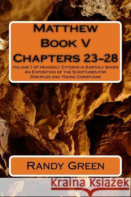 Matthew Book V: Chapters 23-28: Volume 7 of Heavenly Citizens in Earthly Shoes, An Exposition of the Scriptures for Disciples and Young Christians Randy Green 9781491235072 Createspace Independent Publishing Platform - książka