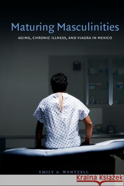 Maturing Masculinities: Aging, Chronic Illness, and Viagra in Mexico Emily A. Wentzell 9780822355069 Duke University Press - książka