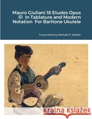 Mauro Giuliani 18 Etudes Opus 51 In Tablature and Modern Notation For Baritone Ukulele Michael Walker 9781716358814 Lulu.com - książka