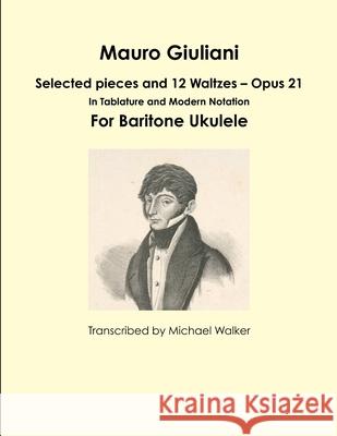 Mauro Giuliani: Selected pieces and 12 Waltzes – Opus 21 In Tablature and Modern Notation For Baritone Ukulele Michael Walker 9781365531262 Lulu.com - książka