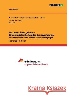 Max Ernst lässt grüßen - Einsatzmöglichkeiten des Druckverfahrens der Decalcomanie in der Kunstpädagogik Fischer, Tim 9783656334446 Grin Verlag - książka