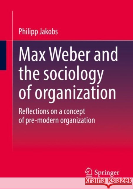 Max Weber and the sociology of organization: Reflections on a concept of pre-modern organization Philipp Jakobs 9783658402860 Springer - książka