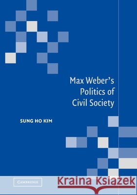 Max Weber's Politics of Civil Society Sung Ho Kim 9780521820578 Cambridge University Press - książka