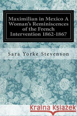 Maximilian in Mexico A Woman's Reminiscences of the French Intervention 1862-1867 Stevenson, Sara Yorke 9781548065966 Createspace Independent Publishing Platform - książka