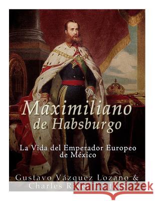 Maximiliano de Habsburgo: La Vida del Emperador Europeo de Mexico Charles River Editors                    Gustavo Vazque 9781983753138 Createspace Independent Publishing Platform - książka