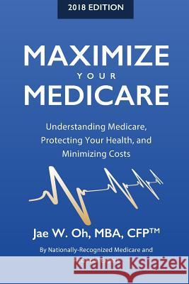 Maximize Your Medicare (2018 Edition): Understanding Medicare, Protecting Your Health, and Minimizing Costs Jae W. Oh 9780996798761 Gh2 Publishing Group - książka