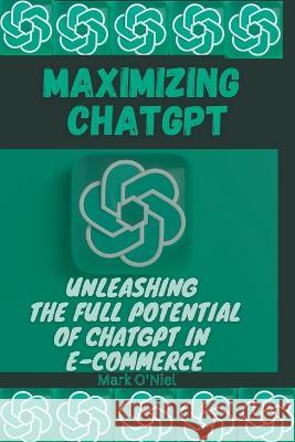 Maximizing ChatGPT: Unleashing the full potential of ChatGPT in E-commerce Mark O'Niel   9798374706727 Independently Published - książka