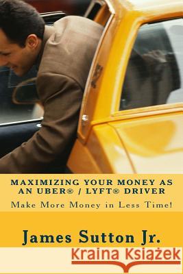 Maximizing Your Money as an Uber/Lyft Driver: Make More Money in Less Time! James Sutto 9781546974369 Createspace Independent Publishing Platform - książka