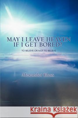 May I Leave Heaven If I Get Bored?: To Believe Or Not To Believe Bless, Alexander 9780595394579 iUniverse - książka
