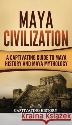 Maya Civilization: A Captivating Guide to Maya History and Maya Mythology Captivating History 9781647485559 Captivating History - książka