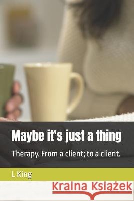 Maybe it's just a thing: Therapy. From a client; to a client. L King   9798379216368 Independently Published - książka