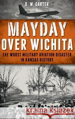 Mayday Over Wichita: The Worst Military Aviation Disaster in Kansas History D. W. Carter 9781540208491 History Press Library Editions - książka