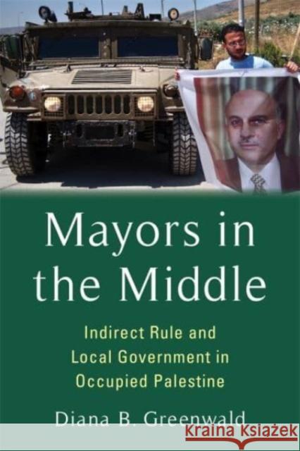 Mayors in the Middle: Indirect Rule and Local Government in Occupied Palestine Diana B. Greenwald 9780231213141 Columbia University Press - książka