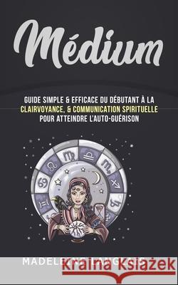 Médium: Guide Simple & efficace du débutant à la Clairvoyance, & Communication Spirituelle pour atteindre l'auto-guérison: (voyance, éveil spirituel, Médiumité) Madeleine Langlais 9781074335380 Independently Published - książka
