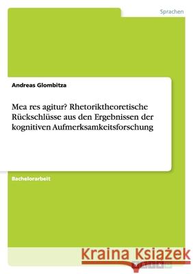Mea res agitur? Rhetoriktheoretische Rückschlüsse aus den Ergebnissen der kognitiven Aufmerksamkeitsforschung Andreas Glombitza 9783638774192 Grin Verlag - książka