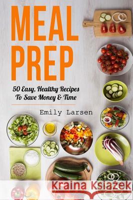 Meal Prep: 50 Easy, Healthy Recipes To Save Money & Time Larsen, Emily 9781987647280 Createspace Independent Publishing Platform - książka