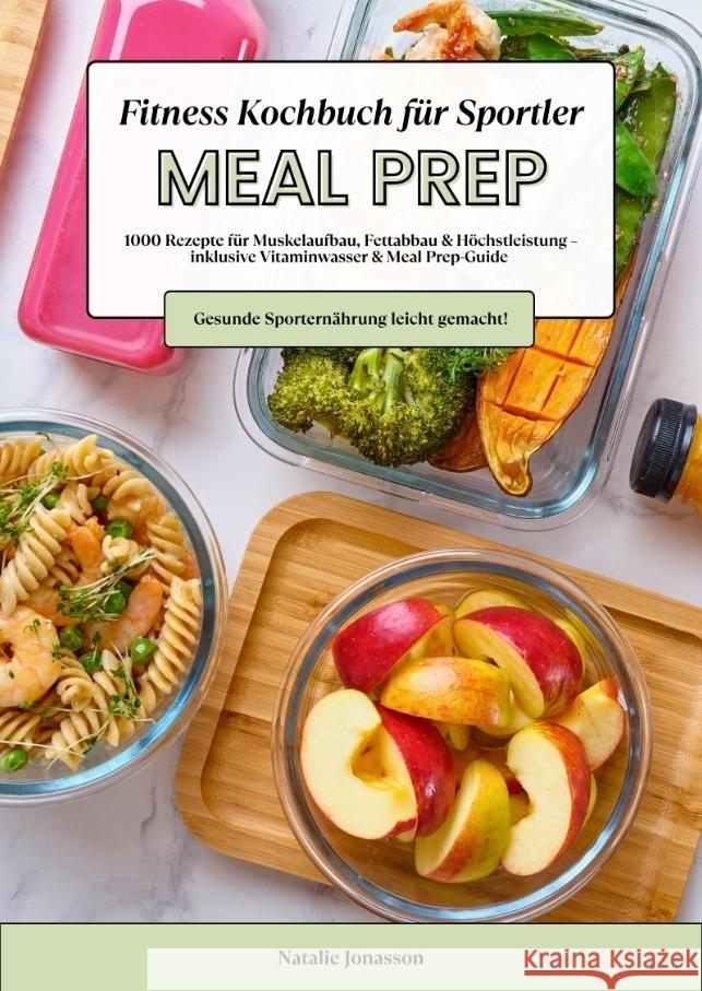 Meal Prep Fitness Kochbuch für Sportler: 1000 Rezepte für Muskelaufbau, Fettabbau & Höchstleistung - inkl. Vitaminwasser & Meal Prep-Guide (Gesunde Sporternährung leicht gemacht!) Jonasson, Natalie 9783384576552 tredition - książka