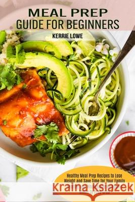 Meal Prep Guide for Beginners: Healthy Meal Prep Recipes to Lose Weight and Save Time for Your Family (Healthy and Wholesome Ketogenic Meals to Prep Kerrie Lowe 9781990169731 Alex Howard - książka