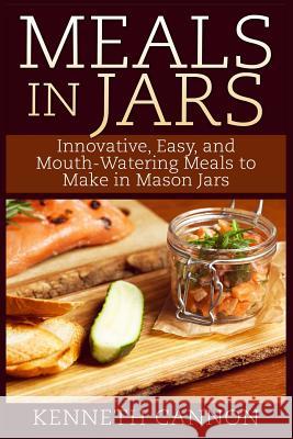 Meals in Jars: Innovative, Easy, and Mouth-Watering Meals to Make in Mason Jars Kenneth Cannon 9781507749685 Createspace - książka