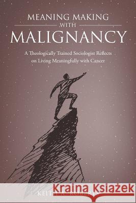 Meaning Making with Malignancy: A Theologically Trained Sociologist Reflects on Living Meaningfully with Cancer Keith A Roberts (Wright State University USA) 9781640037489 Covenant Books - książka