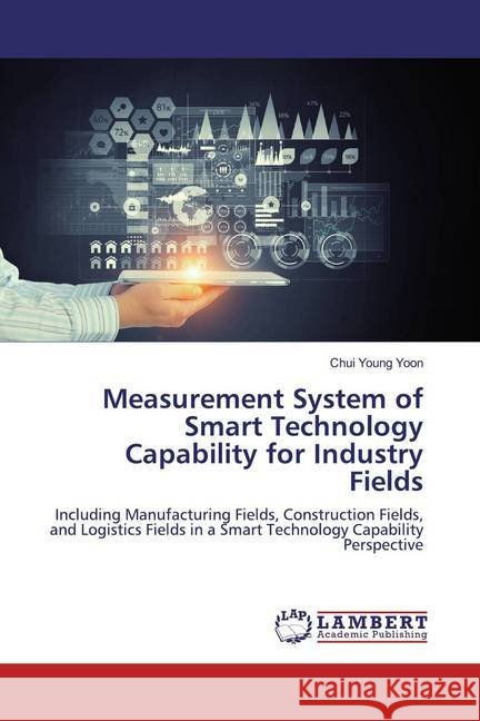 Measurement System of Smart Technology Capability for Industry Fields : Including Manufacturing Fields, Construction Fields, and Logistics Fields in a Smart Technology Capability Perspective Young Yoon, Chui 9786200441416 LAP Lambert Academic Publishing - książka