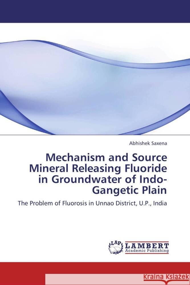 Mechanism and Source Mineral Releasing Fluoride in Groundwater of Indo-Gangetic Plain : The Problem of Fluorosis in Unnao District, U.P., India Saxena, Abhishek 9783659277818 LAP Lambert Academic Publishing - książka