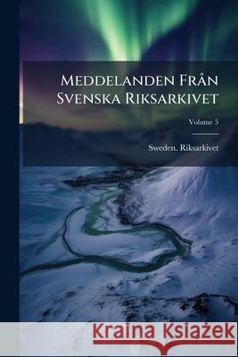 Meddelanden Fran Svenska Riksarkivet, Volume 5 Sweden. Riksarkivet 9781145060203  - książka