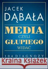 Media, czyli głupiego widać - 104 diagnozy Jacek Dąbała 9788381389396 Księgarnia Akademicka - książka