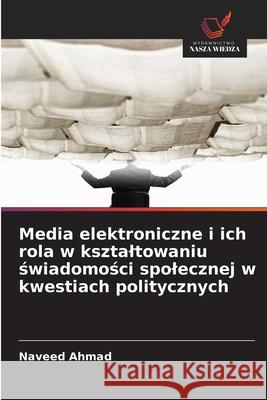 Media elektroniczne i ich rola w ksztaltowaniu swiadomosci spolecznej w kwestiach politycznych Ahmad, Naveed 9786139617555 Wydawnictwo Nasza Wiedza - książka