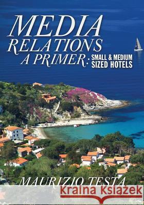 Media Relations, A Primer: Small and Medium Sized Hotels Maurizio Testa 9781439204474 Booksurge Publishing - książka