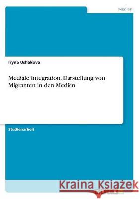 Mediale Integration. Darstellung von Migranten in den Medien Iryna Ushakova 9783668503199 Grin Verlag - książka