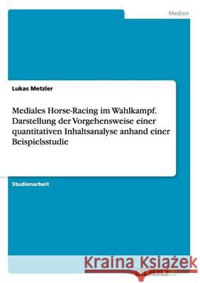 Mediales Horse-Racing im Wahlkampf. Darstellung der Vorgehensweise einer quantitativen Inhaltsanalyse anhand einer Beispielsstudie Lukas Metzler 9783668180369 Grin Verlag - książka