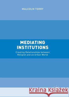 Mediating Institutions: Creating Relationships Between Religion and an Urban World Torry, Malcolm 9781349956746 Palgrave MacMillan - książka