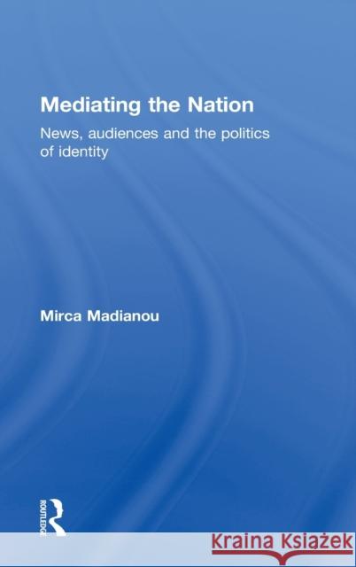 Mediating the Nation: News, Audiences and the Politics of Identity Madianou, Mirca 9781844720293 Taylor & Francis - książka