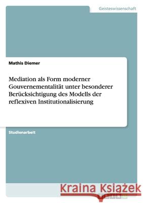 Mediation als Form moderner Gouvernementalität unter besonderer Berücksichtigung des Modells der reflexiven Institutionalisierung Mathis Diemer 9783656140610 Grin Verlag - książka