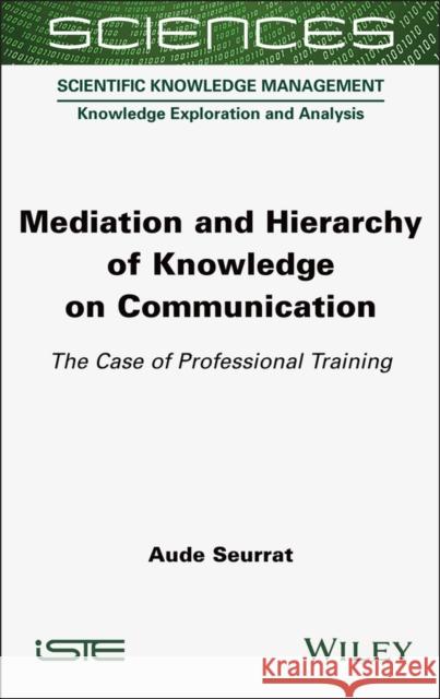 Mediation and Hierarchy of Knowledge on Communication: The Case of Professional Training Aude Seurrat 9781789452112 Wiley-Iste - książka