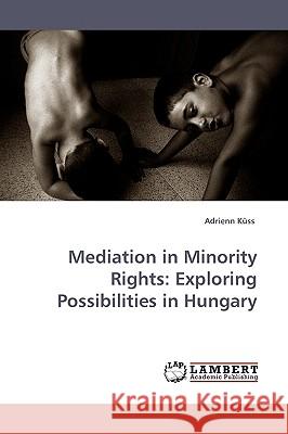 Mediation in Minority Rights: Exploring Possibilities in Hungary Küss, Adrienn 9783838303796 LAP Lambert Academic Publishing AG & Co KG - książka