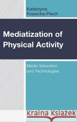 Mediatization of Physical Activity: Media Saturation and Technologies Katarzyna Kopecka-Piech 9781498584708 Lexington Books - książka