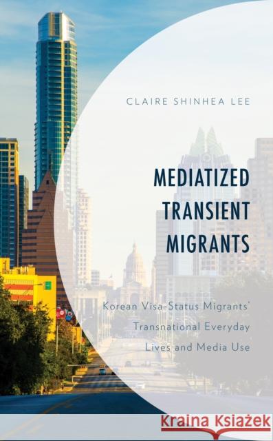 Mediatized Transient Migrants: Korean Visa-Status Migrants' Transnational Everyday Lives and Media Use Claire Shinhe 9781498598491 Lexington Books - książka