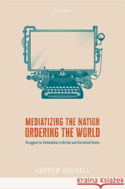 Mediatizing the Nation, Ordering the World: Struggles for Redemption in Britain and the United States Andrew (Postdoctoral Research Fellow, Postdoctoral Research Fellow, University of Queensland) Dougall 9780198882114 Oxford University Press - książka