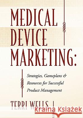 Medical Device Marketing: Strategies, Gameplans & Resources for Successful Product Management Wells, Terri 9781432750725 Outskirts Press - książka