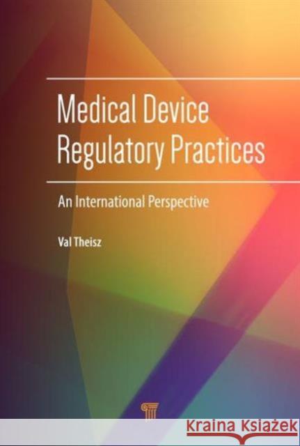 Medical Device Regulatory Practices: An International Perspective Val Theisz   9789814669108 Pan Stanford Publishing Pte Ltd - książka