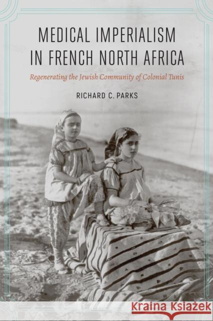 Medical Imperialism in French North Africa: Regenerating the Jewish Community of Colonial Tunis Richard C. Parks 9780803268456 University of Nebraska Press - książka